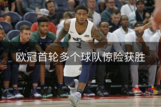 欧冠首轮多个球队惊险获胜